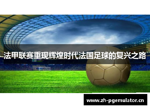 法甲联赛重现辉煌时代法国足球的复兴之路