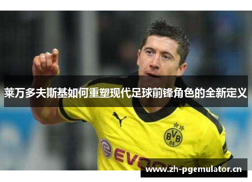 莱万多夫斯基如何重塑现代足球前锋角色的全新定义 莱万多夫斯基如何重塑现代足球前锋角色的全新定义