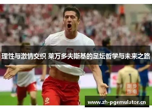 理性与激情交织 莱万多夫斯基的足坛哲学与未来之路