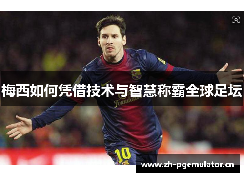 梅西如何凭借技术与智慧称霸全球足坛 梅西如何凭借技术与智慧称霸全球足坛