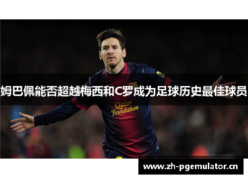 姆巴佩能否超越梅西和C罗成为足球历史最佳球员 姆巴佩能否超越梅西和C罗成为足球历史最佳球员