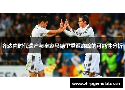 齐达内时代遗产与皇家马德里重返巅峰的可能性分析