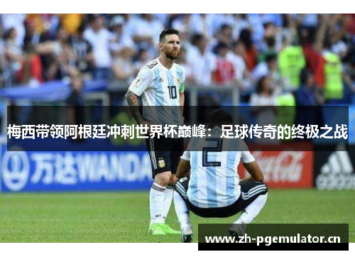 梅西带领阿根廷冲刺世界杯巅峰:足球传奇的终极之战 梅西带领阿根廷冲刺世界杯巅峰:足球传奇的终极之战