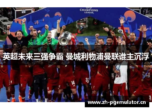 英超未来三强争霸 曼城利物浦曼联谁主沉浮 英超未来三强争霸 曼城利物浦曼联谁主沉浮