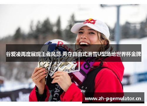 谷爱凌再度展现王者风范 勇夺自由式滑雪U型场地世界杯金牌 谷爱凌再度展现王者风范 勇夺自由式滑雪U型场地世界杯金牌