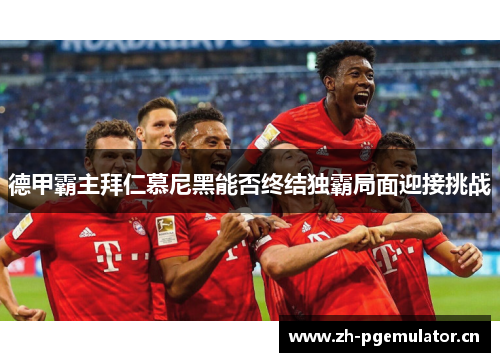 德甲霸主拜仁慕尼黑能否终结独霸局面迎接挑战 德甲霸主拜仁慕尼黑能否终结独霸局面迎接挑战