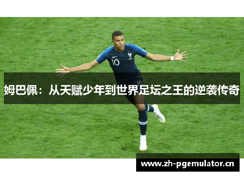 姆巴佩:从天赋少年到世界足坛之王的逆袭传奇 姆巴佩:从天赋少年到世界足坛之王的逆袭传奇