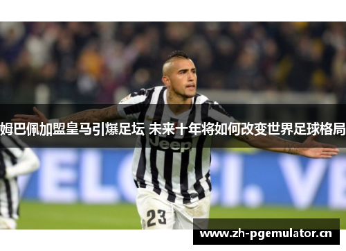 姆巴佩加盟皇马引爆足坛 未来十年将如何改变世界足球格局 姆巴佩加盟皇马引爆足坛 未来十年将如何改变世界足球格局
