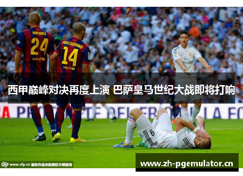 西甲巅峰对决再度上演 巴萨皇马世纪大战即将打响 西甲巅峰对决再度上演 巴萨皇马世纪大战即将打响