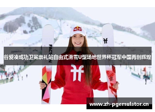 谷爱凌成功卫冕崇礼站自由式滑雪U型场地世界杯冠军中国再创辉煌 谷爱凌成功卫冕崇礼站自由式滑雪U型场地世界杯冠军中国再创辉煌