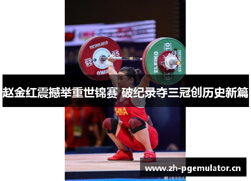 赵金红震撼举重世锦赛 破纪录夺三冠创历史新篇