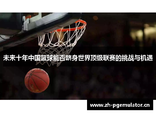 未来十年中国篮球能否跻身世界顶级联赛的挑战与机遇 未来十年中国篮球能否跻身世界顶级联赛的挑战与机遇