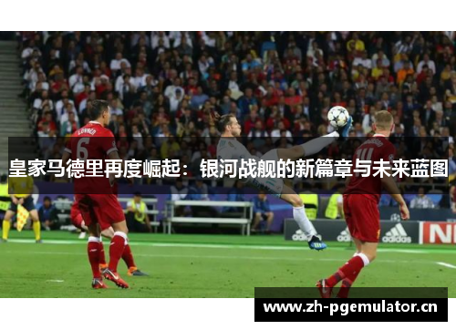 皇家马德里再度崛起:银河战舰的新篇章与未来蓝图 皇家马德里再度崛起:银河战舰的新篇章与未来蓝图