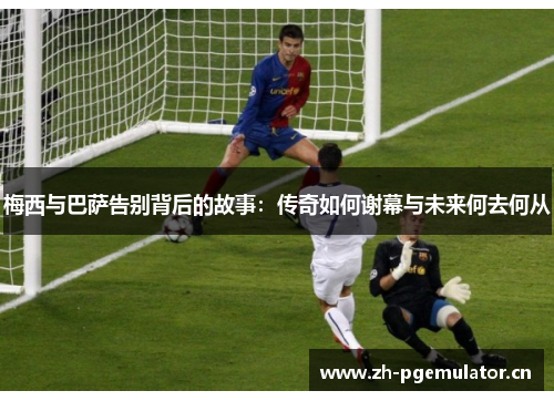 梅西与巴萨告别背后的故事:传奇如何谢幕与未来何去何从 梅西与巴萨告别背后的故事:传奇如何谢幕与未来何去何从
