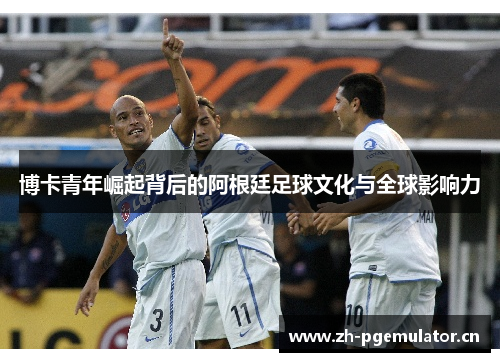 博卡青年崛起背后的阿根廷足球文化与全球影响力 博卡青年崛起背后的阿根廷足球文化与全球影响力