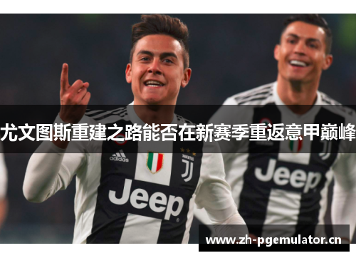 尤文图斯重建之路能否在新赛季重返意甲巅峰 尤文图斯重建之路能否在新赛季重返意甲巅峰