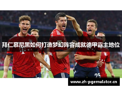拜仁慕尼黑如何打造梦幻阵容成就德甲霸主地位 拜仁慕尼黑如何打造梦幻阵容成就德甲霸主地位