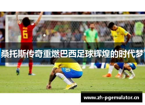 桑托斯传奇重燃巴西足球辉煌的时代梦