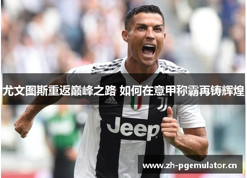 尤文图斯重返巅峰之路 如何在意甲称霸再铸辉煌