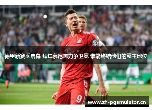 德甲新赛季启幕 拜仁慕尼黑力争卫冕 谁能终结他们的霸主地位 德甲新赛季启幕 拜仁慕尼黑力争卫冕 谁能终结他们的霸主地位