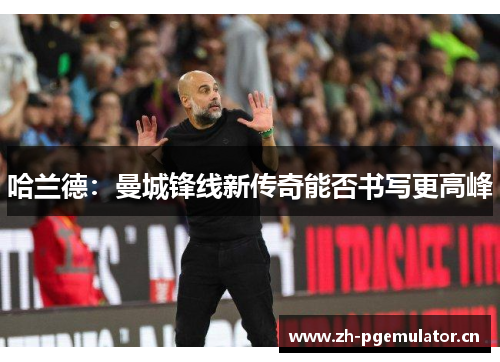 哈兰德:曼城锋线新传奇能否书写更高峰 哈兰德:曼城锋线新传奇能否书写更高峰