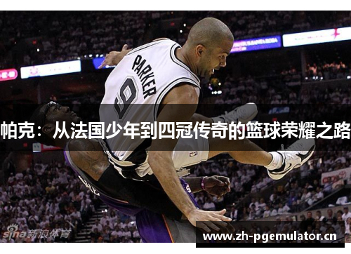 帕克：从法国少年到四冠传奇的篮球荣耀之路