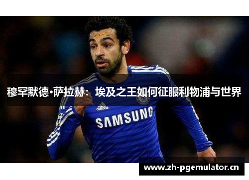 穆罕默德·萨拉赫：埃及之王如何征服利物浦与世界