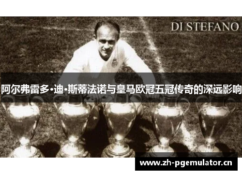 阿尔弗雷多·迪·斯蒂法诺与皇马欧冠五冠传奇的深远影响 阿尔弗雷多·迪·斯蒂法诺与皇马欧冠五冠传奇的深远影响