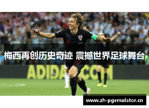 梅西再创历史奇迹 震撼世界足球舞台 梅西再创历史奇迹 震撼世界足球舞台