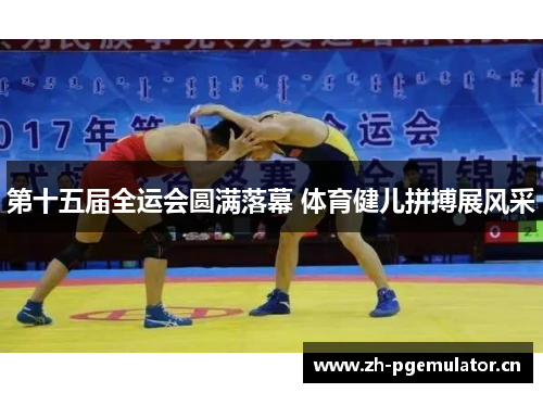 第十五届全运会圆满落幕 体育健儿拼搏展风采 第十五届全运会圆满落幕 体育健儿拼搏展风采