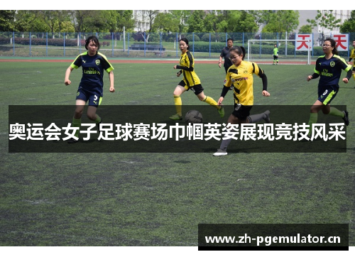奥运会女子足球赛场巾帼英姿展现竞技风采