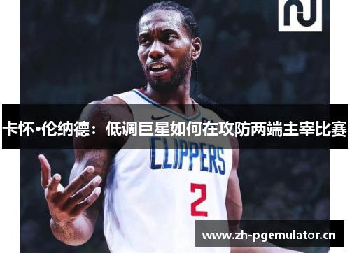 卡怀·伦纳德:低调巨星如何在攻防两端主宰比赛 卡怀·伦纳德:低调巨星如何在攻防两端主宰比赛