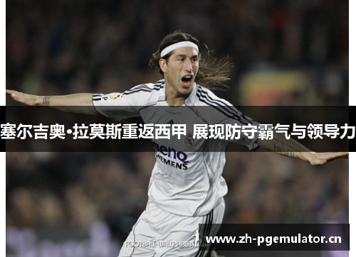 塞尔吉奥·拉莫斯重返西甲 展现防守霸气与领导力