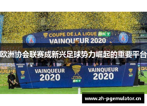 欧洲协会联赛成新兴足球势力崛起的重要平台 欧洲协会联赛成新兴足球势力崛起的重要平台