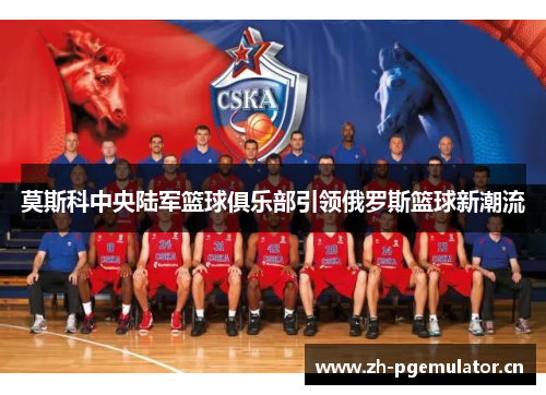 莫斯科中央陆军篮球俱乐部引领俄罗斯篮球新潮流 莫斯科中央陆军篮球俱乐部引领俄罗斯篮球新潮流