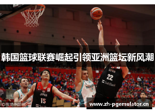 韩国篮球联赛崛起引领亚洲篮坛新风潮