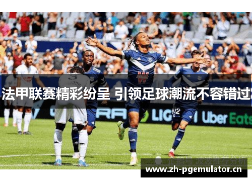 法甲联赛精彩纷呈 引领足球潮流不容错过 法甲联赛精彩纷呈 引领足球潮流不容错过