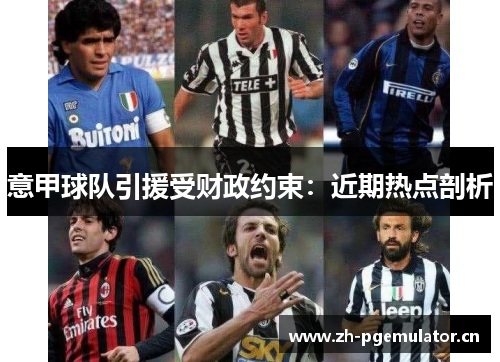 意甲球队引援受财政约束:近期热点剖析 意甲球队引援受财政约束:近期热点剖析