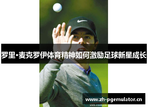 罗里·麦克罗伊体育精神如何激励足球新星成长 罗里·麦克罗伊体育精神如何激励足球新星成长