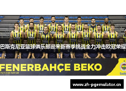 巴斯克尼亚篮球俱乐部迎来新赛季挑战全力冲击欧冠荣耀 巴斯克尼亚篮球俱乐部迎来新赛季挑战全力冲击欧冠荣耀