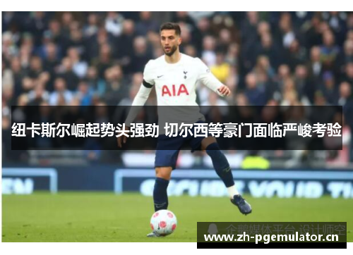 纽卡斯尔崛起势头强劲 切尔西等豪门面临严峻考验