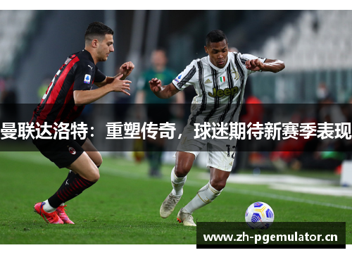 曼联达洛特:重塑传奇,球迷期待新赛季表现 曼联达洛特:重塑传奇,球迷期待新赛季表现