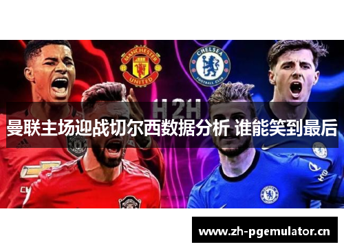 曼联主场迎战切尔西数据分析 谁能笑到最后 曼联主场迎战切尔西数据分析 谁能笑到最后