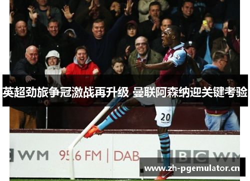 英超劲旅争冠激战再升级 曼联阿森纳迎关键考验