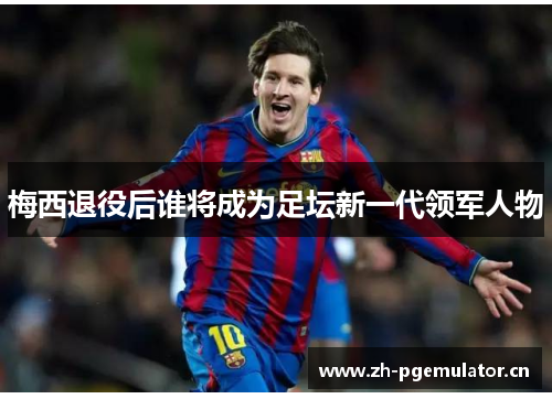 梅西退役后谁将成为足坛新一代领军人物 梅西退役后谁将成为足坛新一代领军人物