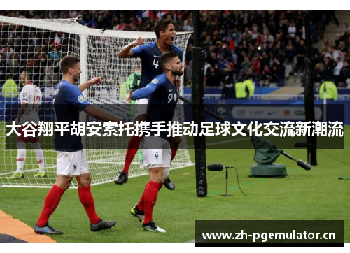 大谷翔平胡安索托携手推动足球文化交流新潮流