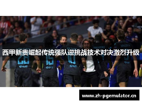 西甲新贵崛起传统强队迎挑战技术对决激烈升级 西甲新贵崛起传统强队迎挑战技术对决激烈升级