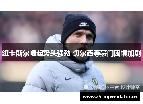 纽卡斯尔崛起势头强劲 切尔西等豪门困境加剧