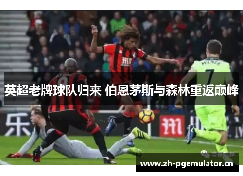 英超老牌球队归来 伯恩茅斯与森林重返巅峰 英超老牌球队归来 伯恩茅斯与森林重返巅峰