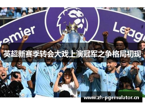 英超新赛季转会大戏上演冠军之争格局初现 英超新赛季转会大戏上演冠军之争格局初现